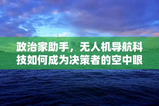 政治家助手，无人机导航科技如何成为决策者的空中眼？