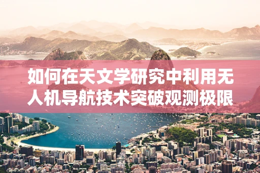如何在天文学研究中利用无人机导航技术突破观测极限？