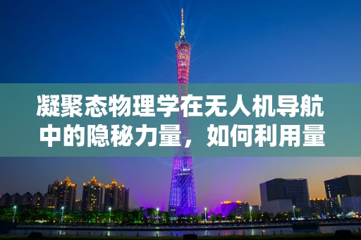 凝聚态物理学在无人机导航中的隐秘力量，如何利用量子效应提升导航精度？