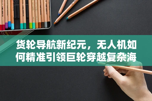 货轮导航新纪元，无人机如何精准引领巨轮穿越复杂海域？