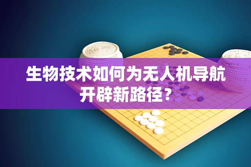 生物技术如何为无人机导航开辟新路径？