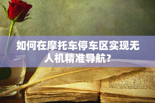 如何在摩托车停车区实现无人机精准导航？