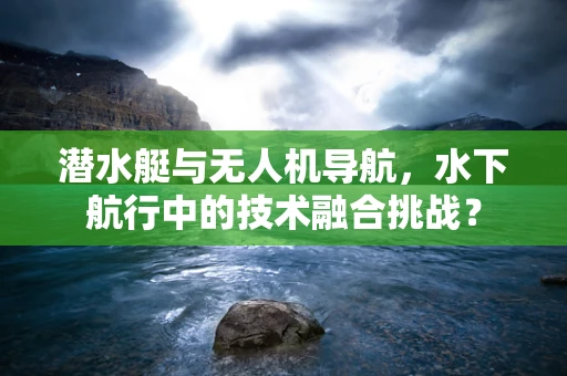 潜水艇与无人机导航，水下航行中的技术融合挑战？