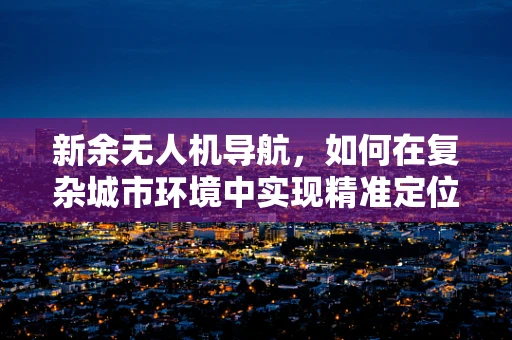新余无人机导航，如何在复杂城市环境中实现精准定位？
