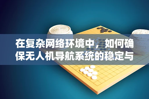在复杂网络环境中，如何确保无人机导航系统的稳定与高效？