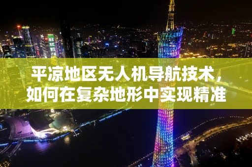 平凉地区无人机导航技术，如何在复杂地形中实现精准定位？