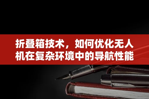 折叠箱技术，如何优化无人机在复杂环境中的导航性能？