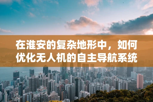 在淮安的复杂地形中，如何优化无人机的自主导航系统？