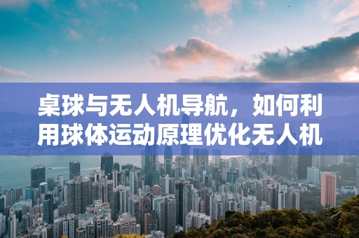 桌球与无人机导航，如何利用球体运动原理优化无人机飞行路径？