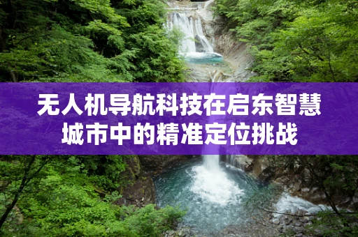 无人机导航科技在启东智慧城市中的精准定位挑战
