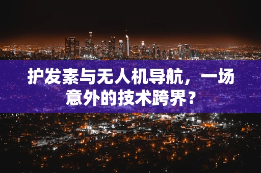 护发素与无人机导航，一场意外的技术跨界？