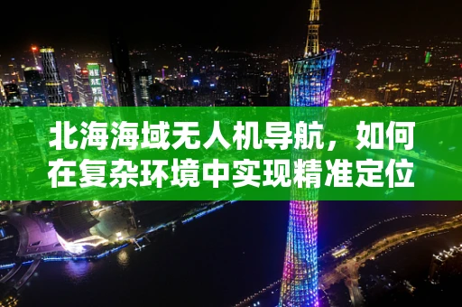 北海海域无人机导航，如何在复杂环境中实现精准定位？
