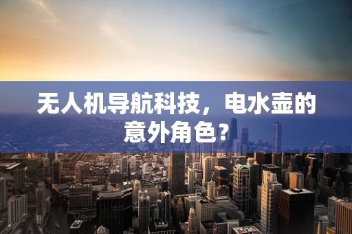 无人机导航科技，电水壶的意外角色？