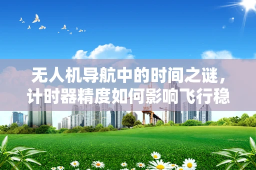 无人机导航中的时间之谜，计时器精度如何影响飞行稳定性？