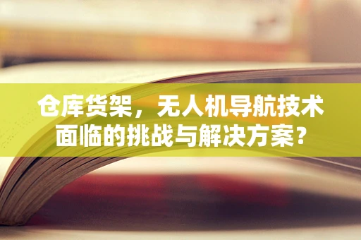 仓库货架，无人机导航技术面临的挑战与解决方案？