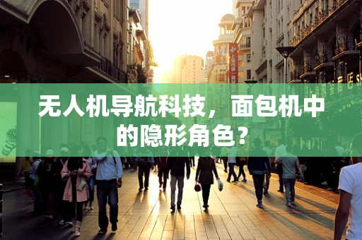 无人机导航科技，面包机中的隐形角色？