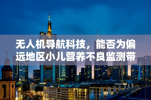 无人机导航科技，能否为偏远地区小儿营养不良监测带来新曙光？