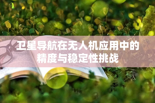 卫星导航在无人机应用中的精度与稳定性挑战