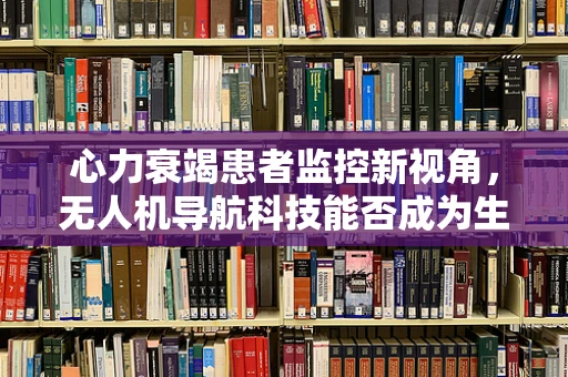 心力衰竭患者监控新视角，无人机导航科技能否成为生命守护者？