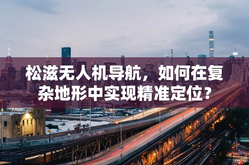松滋无人机导航，如何在复杂地形中实现精准定位？
