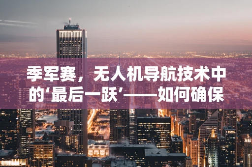 季军赛，无人机导航技术中的‘最后一跃’——如何确保精准定位与避障？