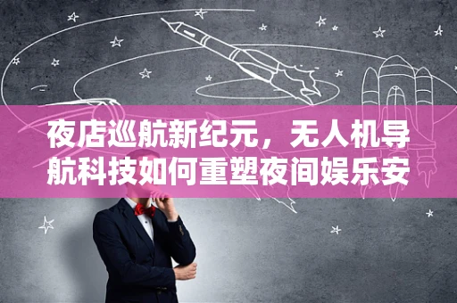 夜店巡航新纪元，无人机导航科技如何重塑夜间娱乐安全？