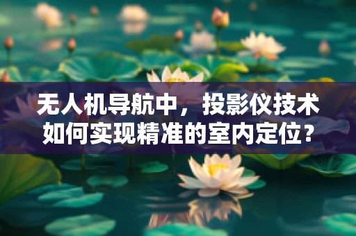 无人机导航中，投影仪技术如何实现精准的室内定位？