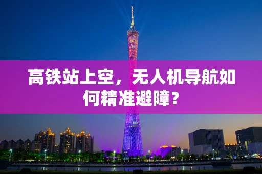 高铁站上空，无人机导航如何精准避障？