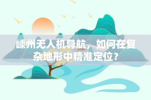 嵊州无人机导航，如何在复杂地形中精准定位？