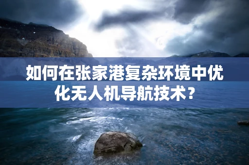 如何在张家港复杂环境中优化无人机导航技术？