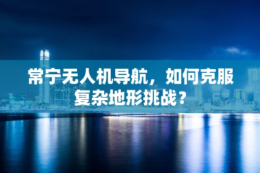 常宁无人机导航，如何克服复杂地形挑战？