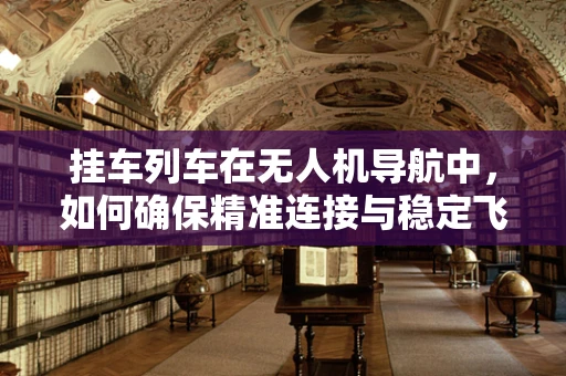 挂车列车在无人机导航中，如何确保精准连接与稳定飞行？
