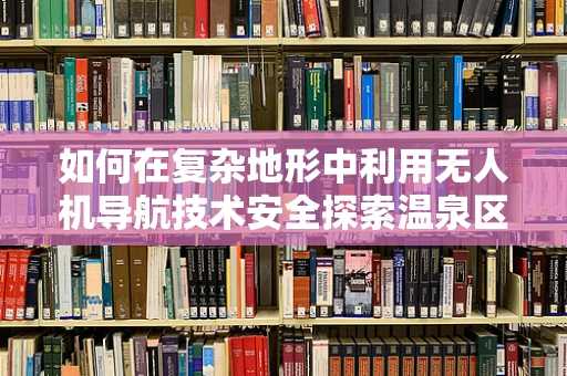 如何在复杂地形中利用无人机导航技术安全探索温泉区域？