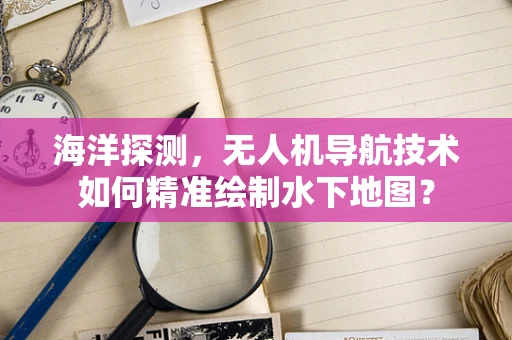 海洋探测，无人机导航技术如何精准绘制水下地图？