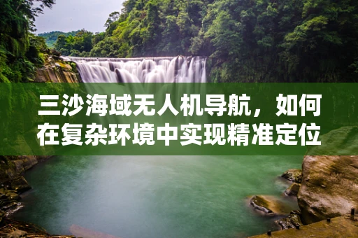 三沙海域无人机导航，如何在复杂环境中实现精准定位？