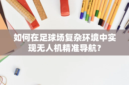 如何在足球场复杂环境中实现无人机精准导航？