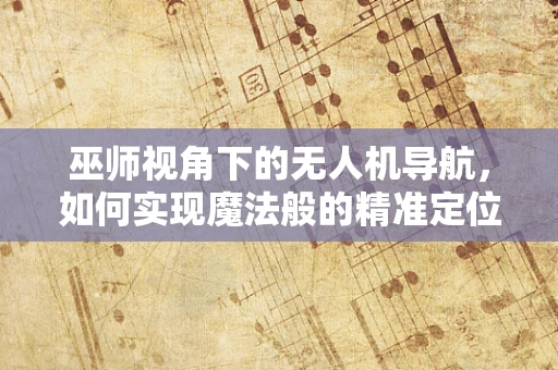 巫师视角下的无人机导航，如何实现魔法般的精准定位？