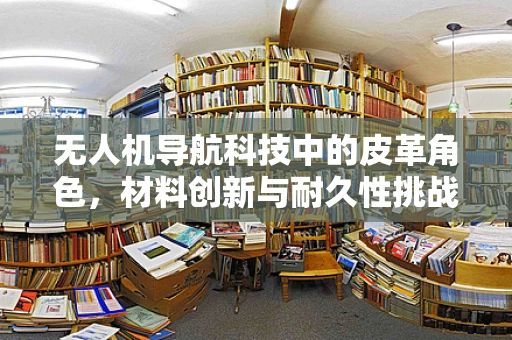 无人机导航科技中的皮革角色，材料创新与耐久性挑战？