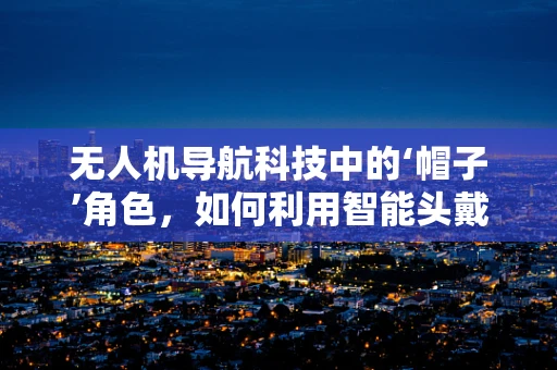 无人机导航科技中的‘帽子’角色，如何利用智能头戴设备优化飞行体验？