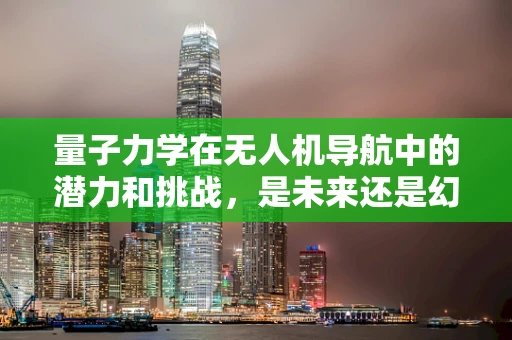量子力学在无人机导航中的潜力和挑战，是未来还是幻想？