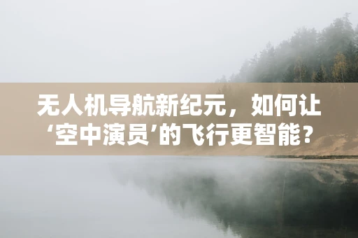 无人机导航新纪元，如何让‘空中演员’的飞行更智能？