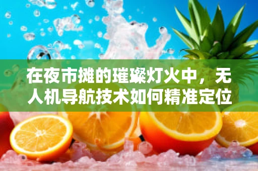 在夜市摊的璀璨灯火中，无人机导航技术如何精准定位？