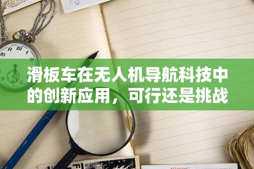 滑板车在无人机导航科技中的创新应用，可行还是挑战？