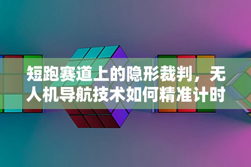 短跑赛道上的隐形裁判，无人机导航技术如何精准计时？