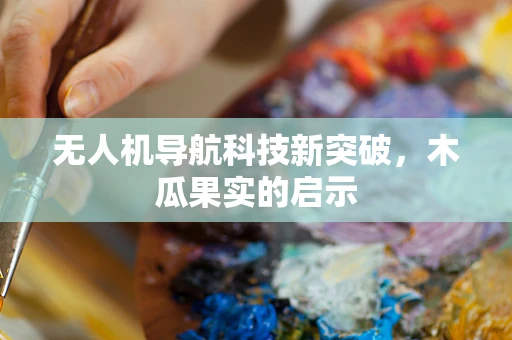 无人机导航科技新突破，木瓜果实的启示