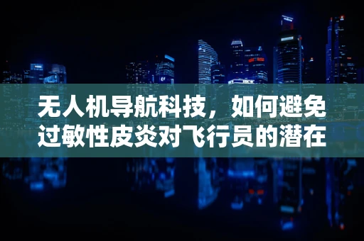 无人机导航科技，如何避免过敏性皮炎对飞行员的潜在威胁？