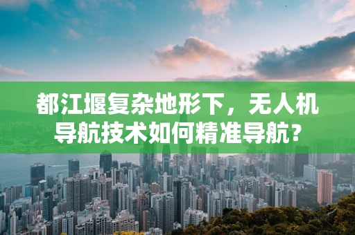 都江堰复杂地形下，无人机导航技术如何精准导航？