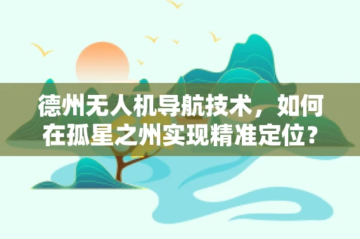 德州无人机导航技术，如何在孤星之州实现精准定位？