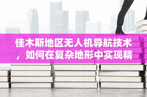 佳木斯地区无人机导航技术，如何在复杂地形中实现精准定位？