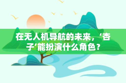 在无人机导航的未来，‘杏子’能扮演什么角色？